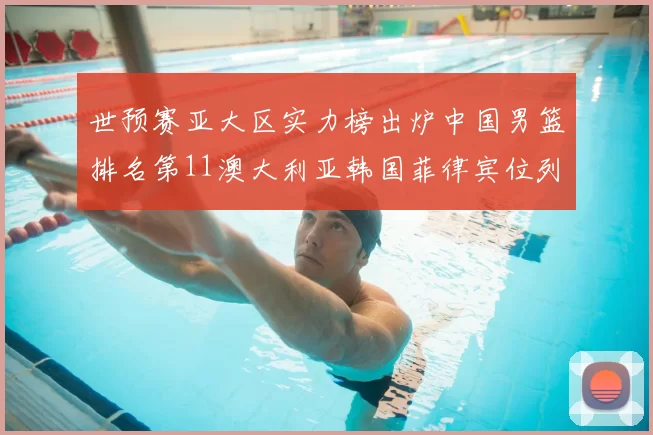 世预赛亚大区实力榜出炉中国男篮排名第11澳大利亚韩国菲律宾位列前三