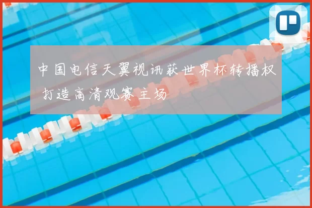 中国电信天翼视讯获世界杯转播权 打造高清观赛主场