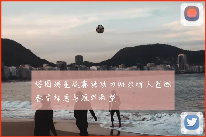 塔图姆重返赛场助力凯尔特人重燃春季绿意与冠军希望