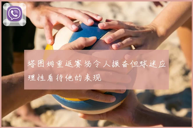 塔图姆重返赛场令人振奋但球迷应理性看待他的表现