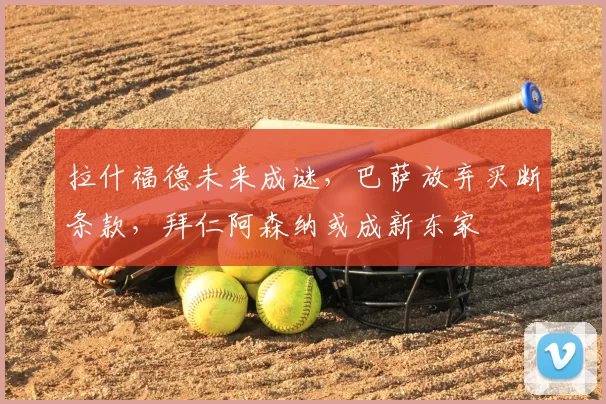 拉什福德未来成谜，巴萨放弃买断条款，拜仁阿森纳或成新东家