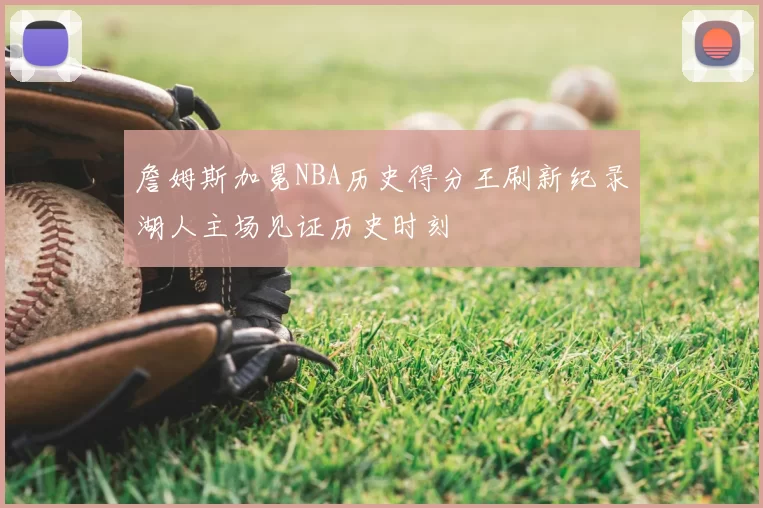 詹姆斯加冕NBA历史得分王刷新纪录湖人主场见证历史时刻