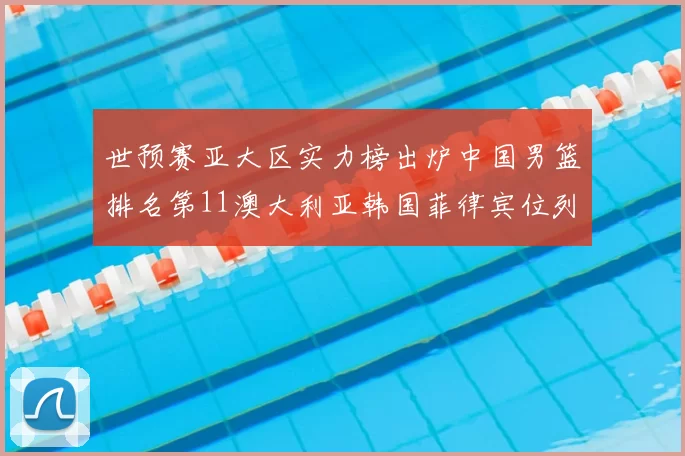 世预赛亚大区实力榜出炉中国男篮排名第11澳大利亚韩国菲律宾位列前三