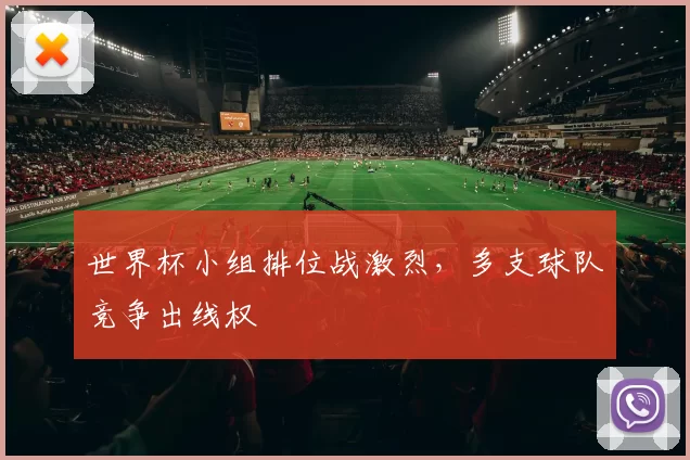 世界杯小组排位战激烈，多支球队竞争出线权