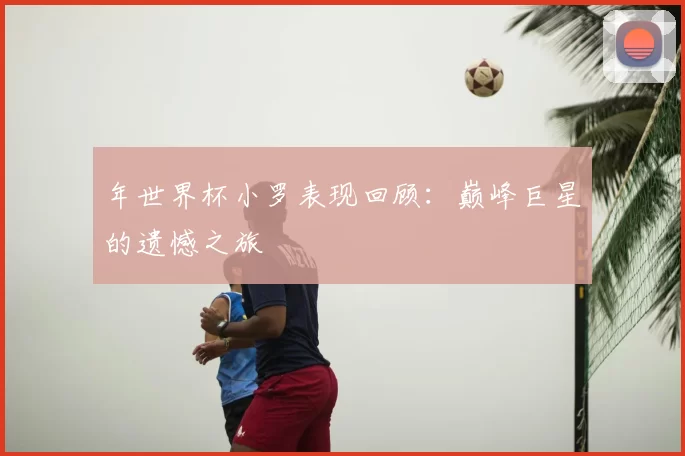 年世界杯小罗表现回顾：巅峰巨星的遗憾之旅