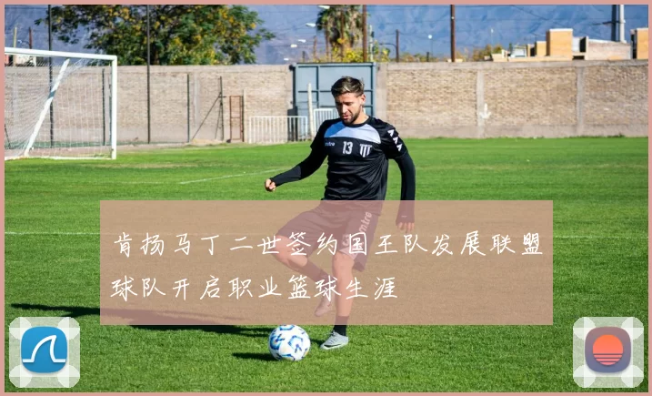 肯扬马丁二世签约国王队发展联盟球队开启职业篮球生涯