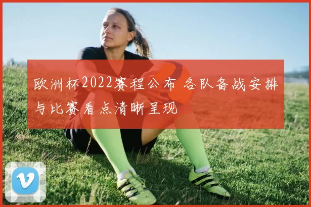 欧洲杯2022赛程公布 各队备战安排与比赛看点清晰呈现
