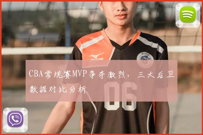 CBA常规赛MVP争夺激烈，三大后卫数据对比分析