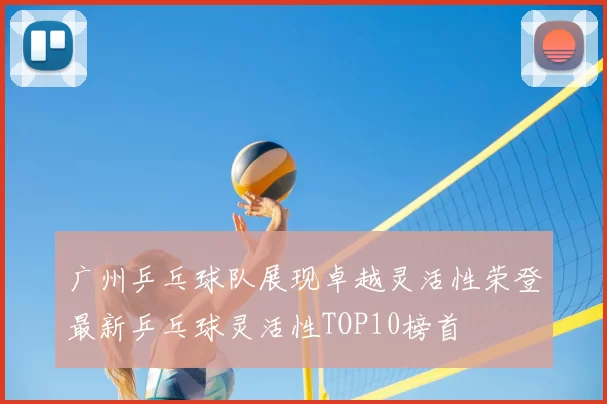 广州乒乓球队展现卓越灵活性荣登最新乒乓球灵活性TOP10榜首