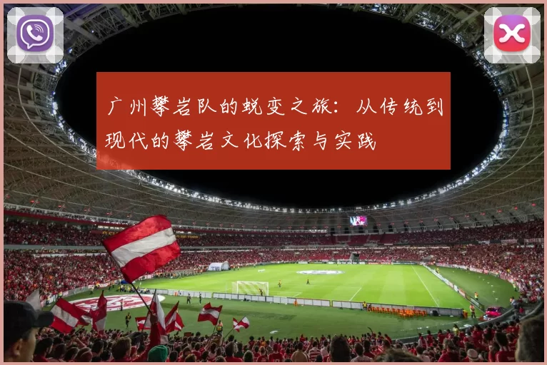 广州攀岩队的蜕变之旅：从传统到现代的攀岩文化探索与实践