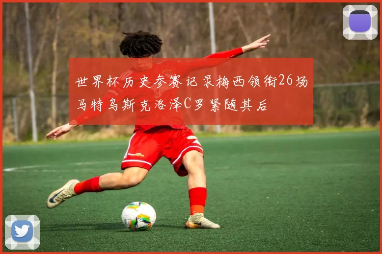 世界杯历史参赛记录梅西领衔26场马特乌斯克洛泽C罗紧随其后