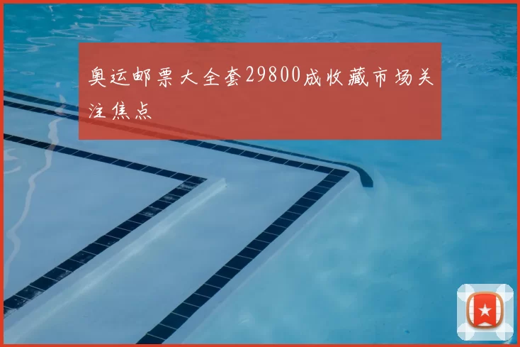 奥运邮票大全套29800成收藏市场关注焦点