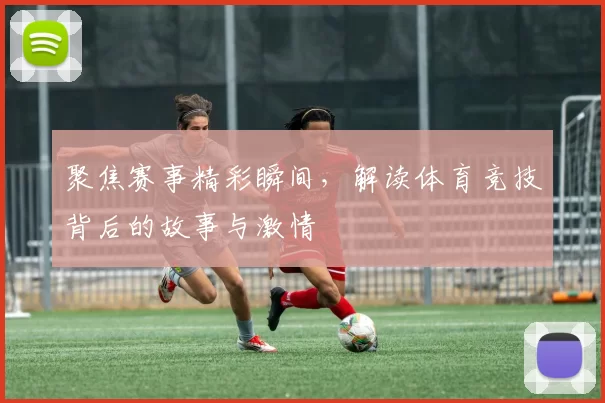 聚焦赛事精彩瞬间,解读体育竞技背后的故事与激情