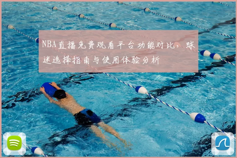 NBA直播免费观看平台功能对比，球迷选择指南与使用体验分析