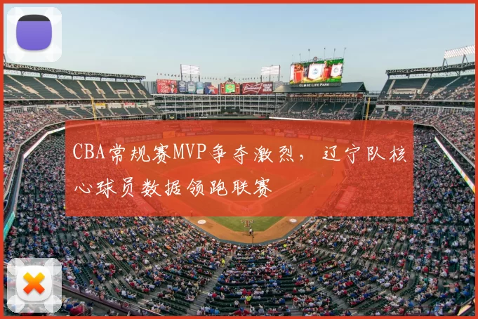 CBA常规赛MVP争夺激烈,辽宁队核心球员数据领跑联赛