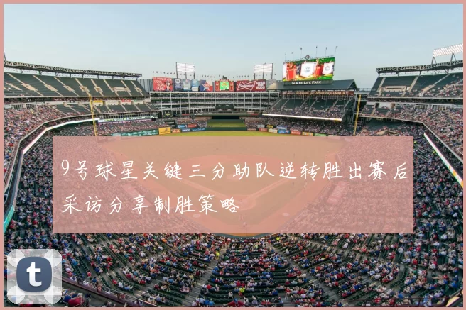 9号球星关键三分助队逆转胜出赛后采访分享制胜策略