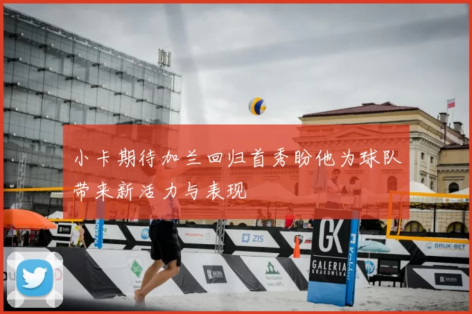 小卡期待加兰回归首秀盼他为球队带来新活力与表现