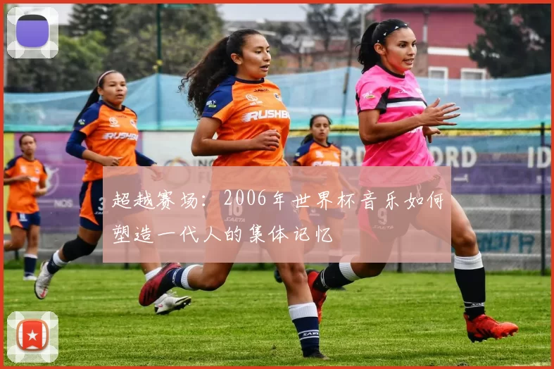 超越赛场：2006年世界杯音乐如何塑造一代人的集体记忆