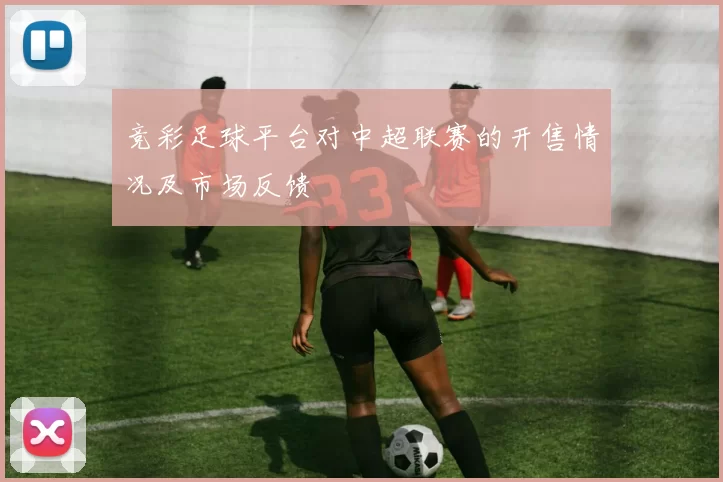 竞彩足球平台对中超联赛的开售情况及市场反馈