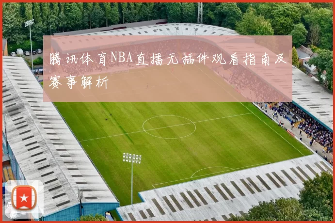 腾讯体育NBA直播无插件观看指南及赛事解析