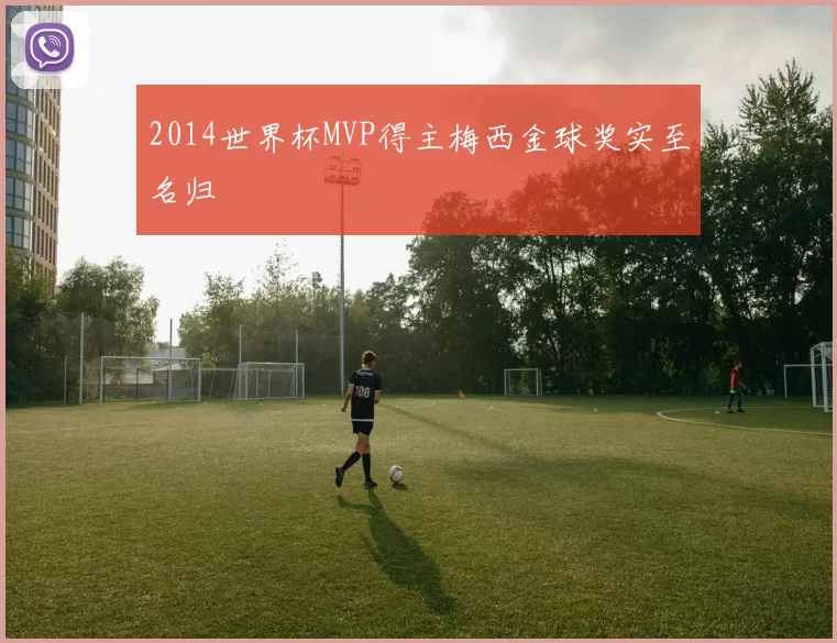 2014世界杯MVP得主梅西金球奖实至名归