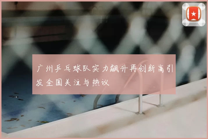 广州乒乓球队实力飙升再创新高引发全国关注与热议