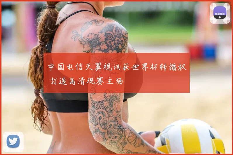 中国电信天翼视讯获世界杯转播权 打造高清观赛主场