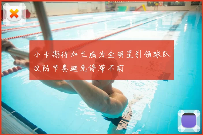 小卡期待加兰成为全明星引领球队攻防节奏避免停滞不前