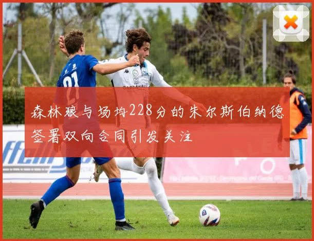 森林狼与场均228分的朱尔斯伯纳德签署双向合同引发关注