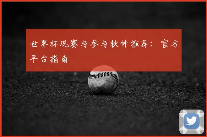 世界杯观赛与参与软件推荐：官方平台指南