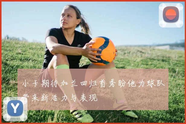 小卡期待加兰回归首秀盼他为球队带来新活力与表现