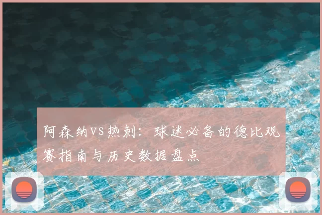 阿森纳vs热刺:球迷必备的德比观赛指南与历史数据盘点