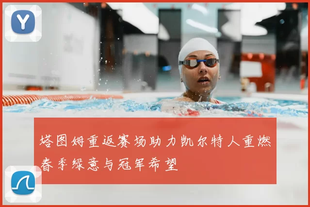 塔图姆重返赛场助力凯尔特人重燃春季绿意与冠军希望