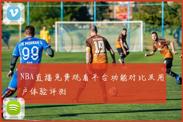 NBA直播免费观看平台功能对比及用户体验评测