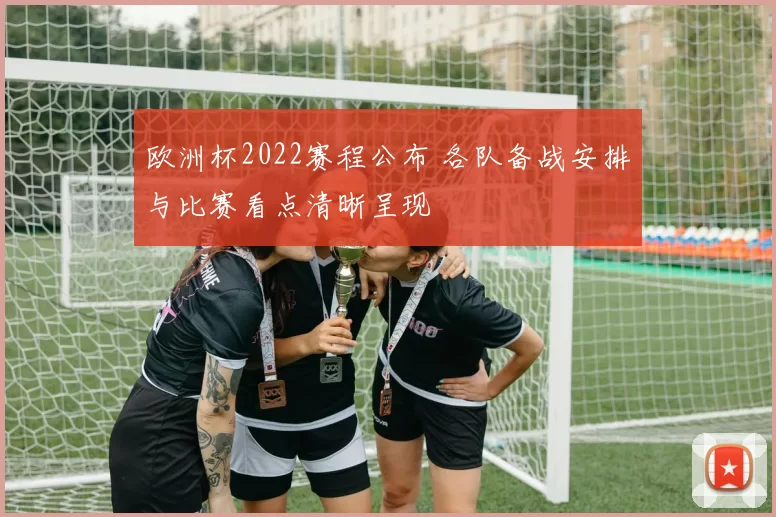欧洲杯2022赛程公布 各队备战安排与比赛看点清晰呈现