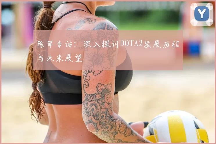 陈军专访:深入探讨DOTA2发展历程与未来展望