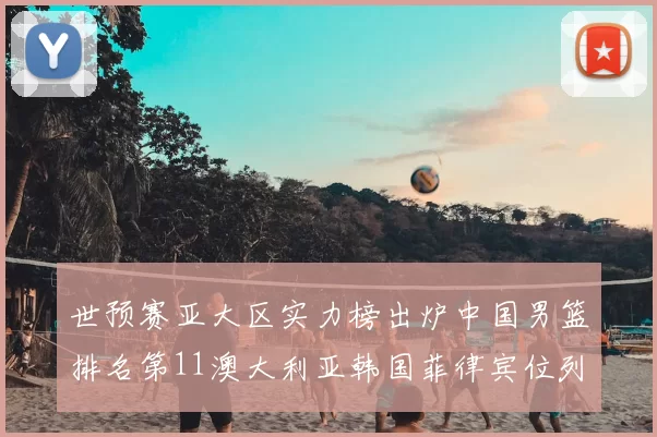 世预赛亚大区实力榜出炉中国男篮排名第11澳大利亚韩国菲律宾位列前三
