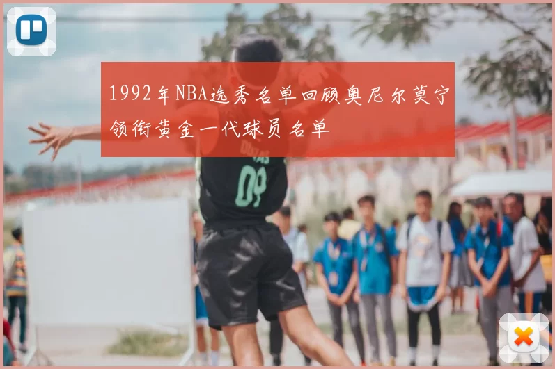 1992年NBA选秀名单回顾奥尼尔莫宁领衔黄金一代球员名单