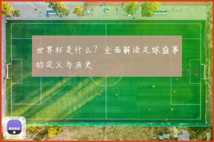 世界杯是什么?全面解读足球盛事的定义与历史
