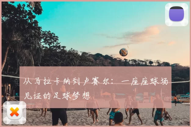 从马拉卡纳到卢赛尔:一座座球场见证的足球梦想
