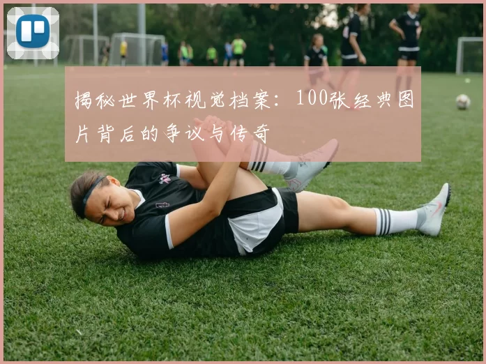 揭秘世界杯视觉档案:100张经典图片背后的争议与传奇