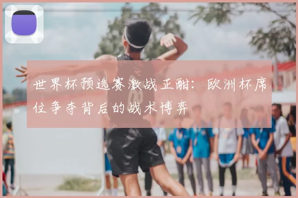 世界杯预选赛激战正酣:欧洲杯席位争夺背后的战术博弈