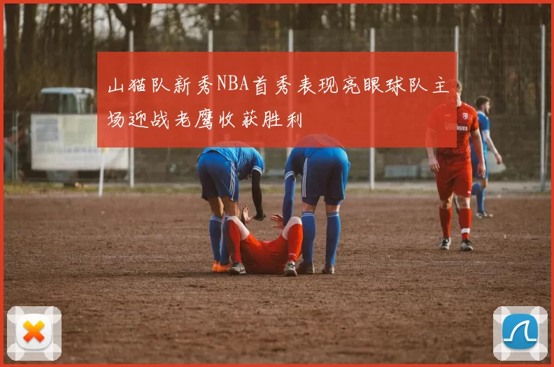 山猫队新秀NBA首秀表现亮眼球队主场迎战老鹰收获胜利