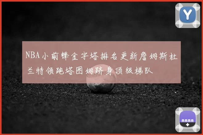 NBA小前锋金字塔排名更新詹姆斯杜兰特领跑塔图姆跻身顶级梯队