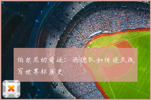 伯尔尼的奇迹:西德队如何逆天改写世界杯历史