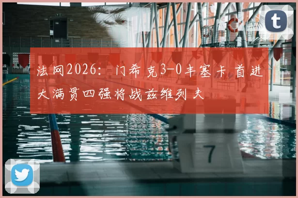 法网2026:门希克3-0丰塞卡 首进大满贯四强将战兹维列夫