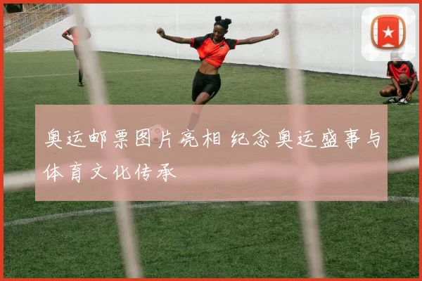奥运邮票图片亮相 纪念奥运盛事与体育文化传承