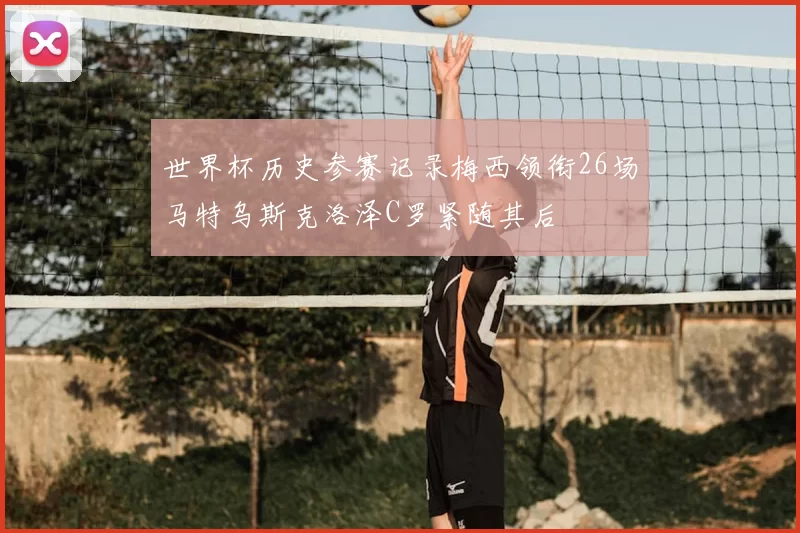 世界杯历史参赛记录梅西领衔26场马特乌斯克洛泽C罗紧随其后