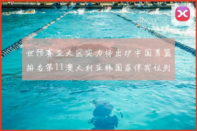 世预赛亚大区实力榜出炉中国男篮排名第11澳大利亚韩国菲律宾位列前三