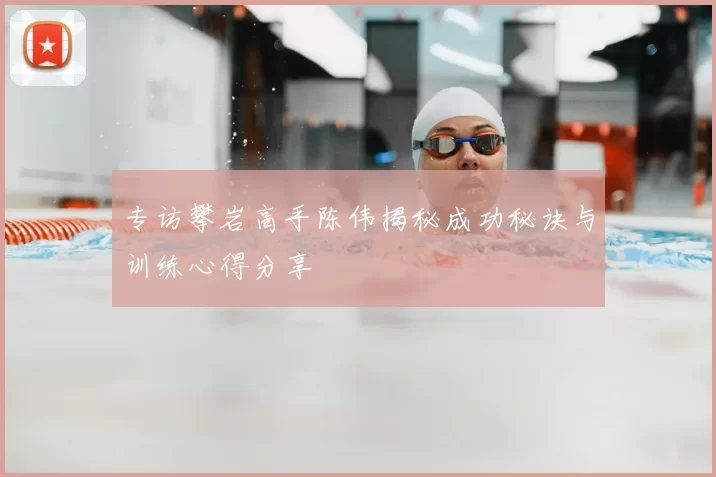 专访攀岩高手陈伟揭秘成功秘诀与训练心得分享